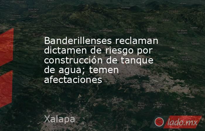 Banderillenses reclaman dictamen de riesgo por construcción de tanque de agua; temen afectaciones. Noticias en tiempo real