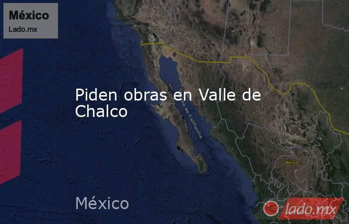 Piden obras en Valle de Chalco. Noticias en tiempo real