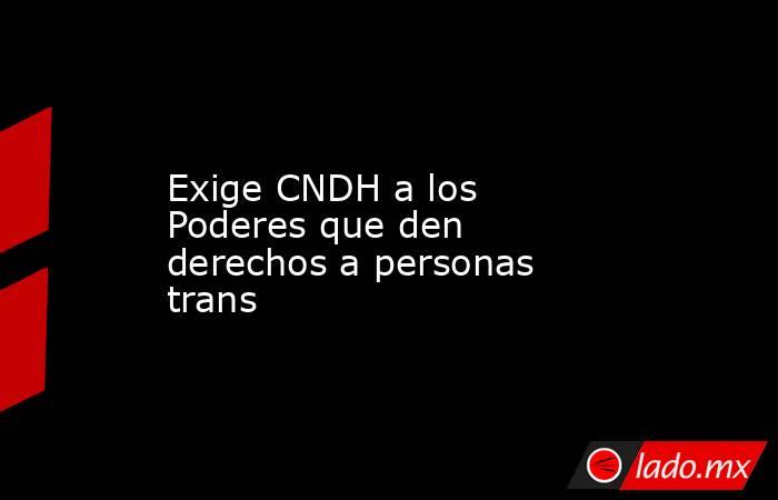 Exige CNDH a los Poderes que den derechos a personas trans. Noticias en tiempo real