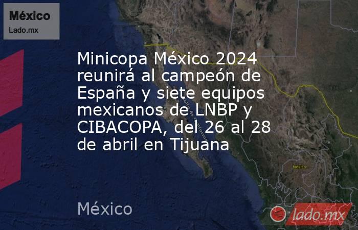 Minicopa México 2024 reunirá al campeón de España y siete equipos mexicanos de LNBP y CIBACOPA, del 26 al 28 de abril en Tijuana. Noticias en tiempo real