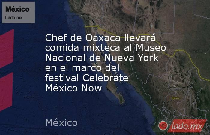 Chef de Oaxaca llevará comida mixteca al Museo Nacional de Nueva York en el marco del festival Celebrate México Now. Noticias en tiempo real