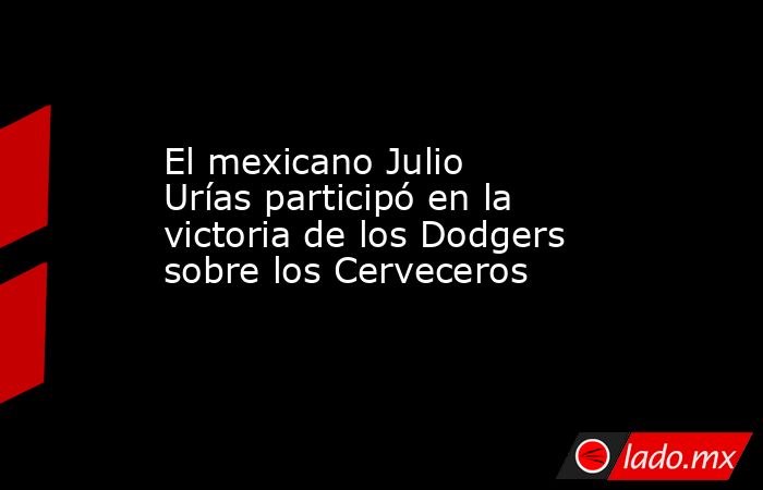 El mexicano Julio Urías participó en la victoria de los Dodgers sobre los Cerveceros. Noticias en tiempo real