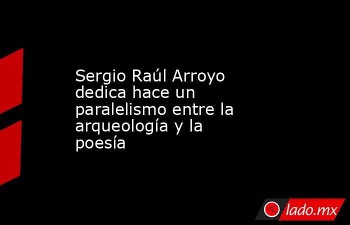 Sergio Raúl Arroyo dedica hace un paralelismo entre la arqueología y la poesía . Noticias en tiempo real