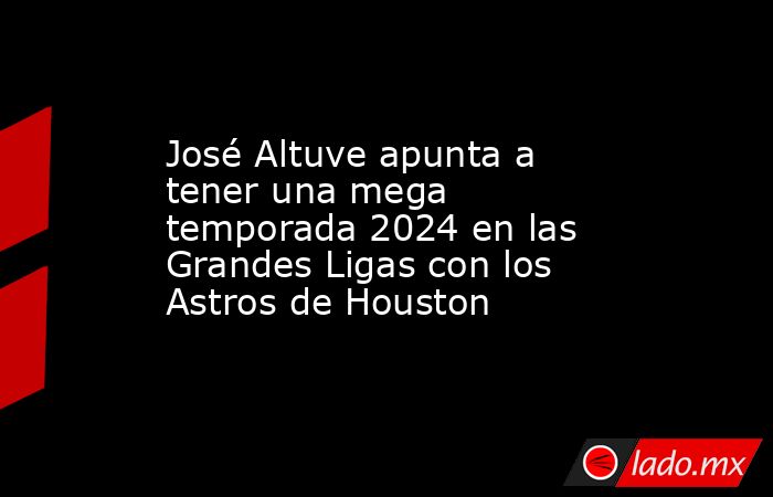 José Altuve apunta a tener una mega temporada 2024 en las Grandes Ligas con los Astros de Houston. Noticias en tiempo real