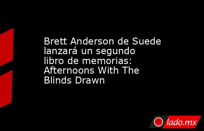 Brett Anderson de Suede lanzará un segundo libro de memorias: Afternoons With The Blinds Drawn. Noticias en tiempo real