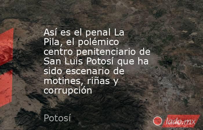 Así es el penal La Pila, el polémico centro penitenciario de San Luis Potosí que ha sido escenario de motines, riñas y corrupción . Noticias en tiempo real