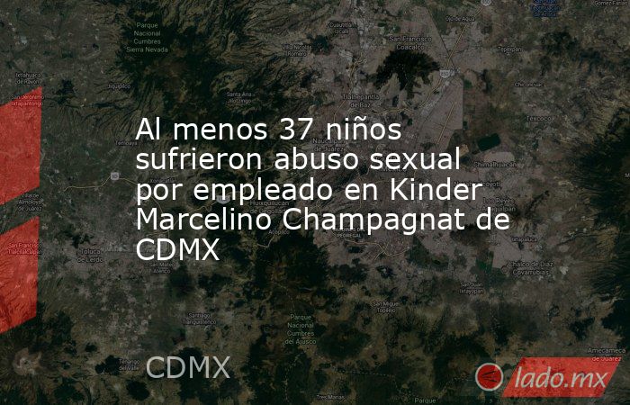 Al menos 37 niños sufrieron abuso sexual por empleado en Kinder Marcelino Champagnat de CDMX. Noticias en tiempo real