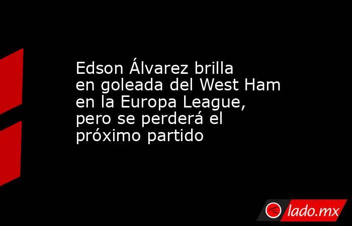 Edson Álvarez brilla en goleada del West Ham en la Europa League, pero se perderá el próximo partido. Noticias en tiempo real