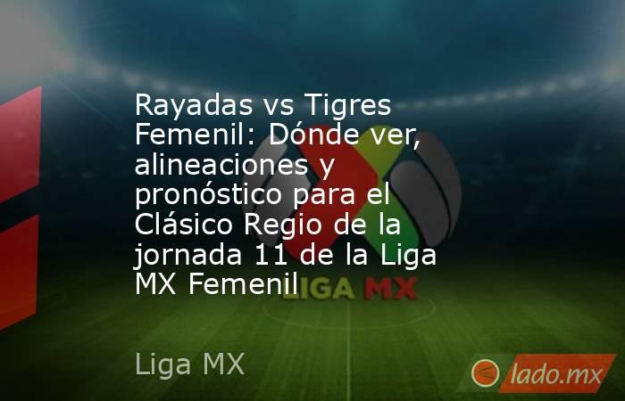 Rayadas vs Tigres Femenil: Dónde ver, alineaciones y pronóstico para el Clásico Regio de la jornada 11 de la Liga MX Femenil. Noticias en tiempo real