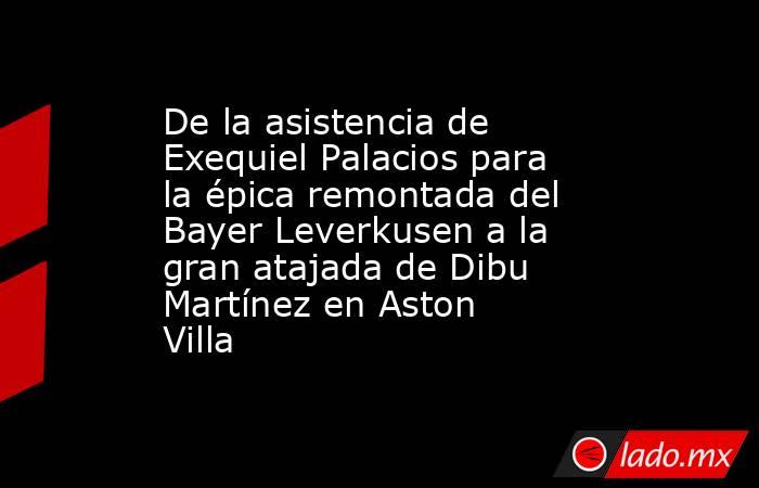 De la asistencia de Exequiel Palacios para la épica remontada del Bayer Leverkusen a la gran atajada de Dibu Martínez en Aston Villa. Noticias en tiempo real