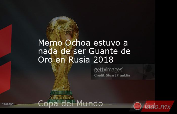 Memo Ochoa estuvo a nada de ser Guante de Oro en Rusia 2018. Noticias en tiempo real