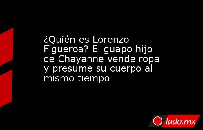 ¿Quién es Lorenzo Figueroa? El guapo hijo de Chayanne vende ropa y presume su cuerpo al mismo tiempo. Noticias en tiempo real