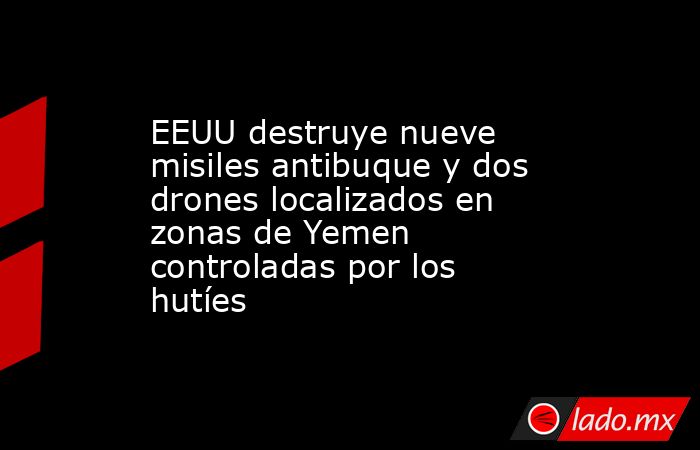 EEUU destruye nueve misiles antibuque y dos drones localizados en zonas de Yemen controladas por los hutíes. Noticias en tiempo real