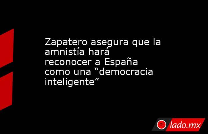Zapatero asegura que la amnistía hará reconocer a España como una “democracia inteligente”. Noticias en tiempo real