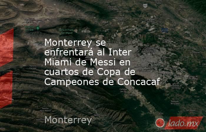 Monterrey se enfrentará al Inter Miami de Messi en cuartos de Copa de Campeones de Concacaf. Noticias en tiempo real