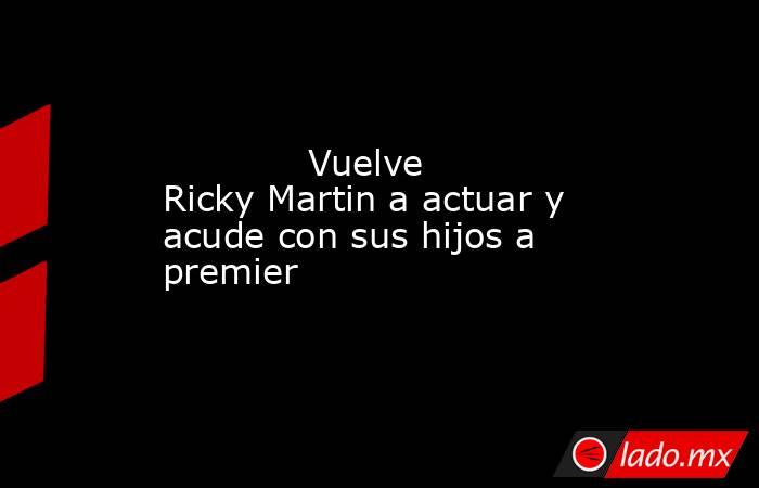             Vuelve Ricky Martin a actuar y acude con sus hijos a premier            . Noticias en tiempo real