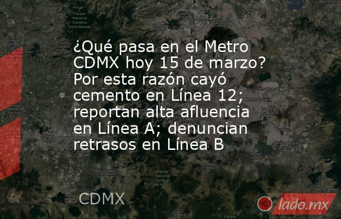 ¿Qué pasa en el Metro CDMX hoy 15 de marzo? Por esta razón cayó cemento en Línea 12; reportan alta afluencia en Línea A; denuncian retrasos en Línea B. Noticias en tiempo real