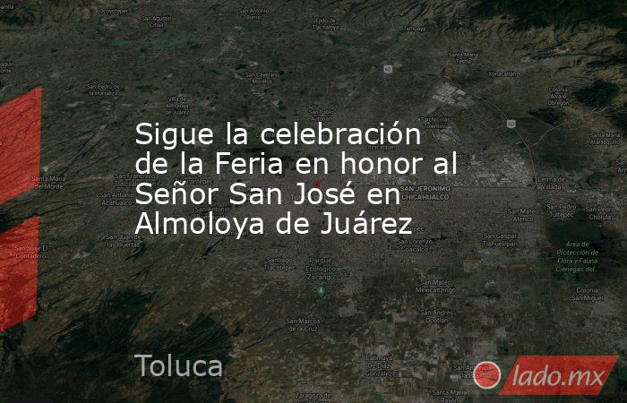 Sigue la celebración de la Feria en honor al Señor San José en Almoloya de Juárez. Noticias en tiempo real