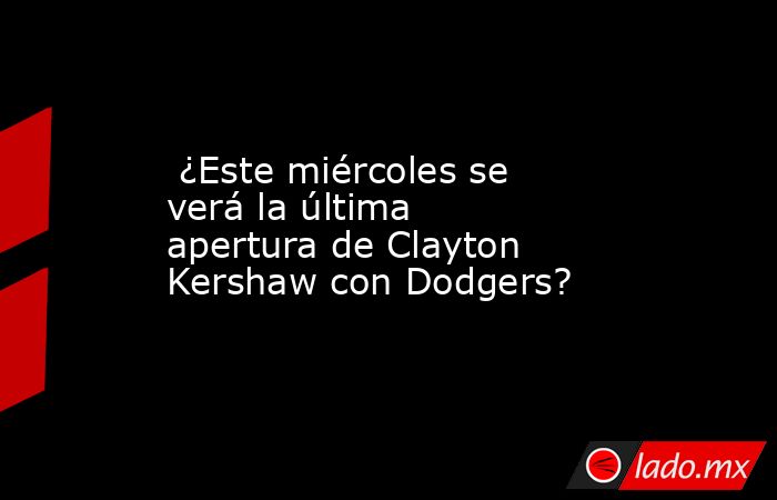 ¿Este miércoles se verá la última apertura de Clayton Kershaw con Dodgers?. Noticias en tiempo real