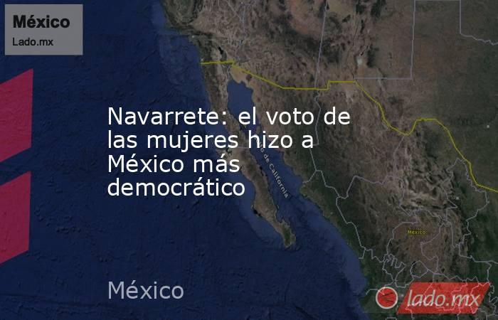 Navarrete: el voto de las mujeres hizo a México más democrático. Noticias en tiempo real