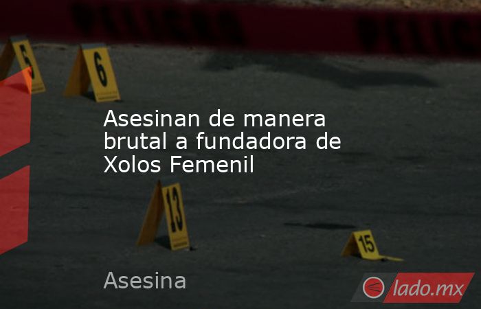 Asesinan de manera brutal a fundadora de Xolos Femenil. Noticias en tiempo real