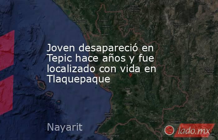 Joven desapareció en Tepic hace años y fue localizado con vida en Tlaquepaque. Noticias en tiempo real