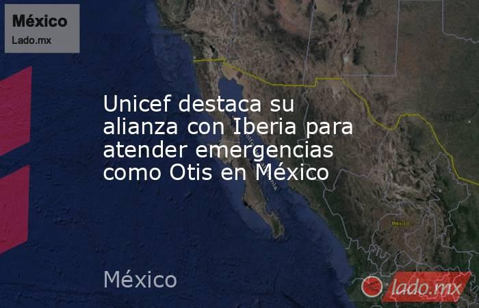 Unicef destaca su alianza con Iberia para atender emergencias como Otis en México. Noticias en tiempo real