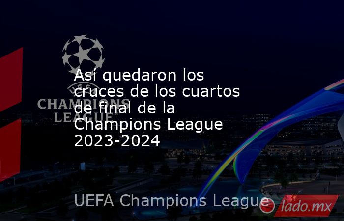 Así quedaron los cruces de los cuartos de final de la Champions League ...