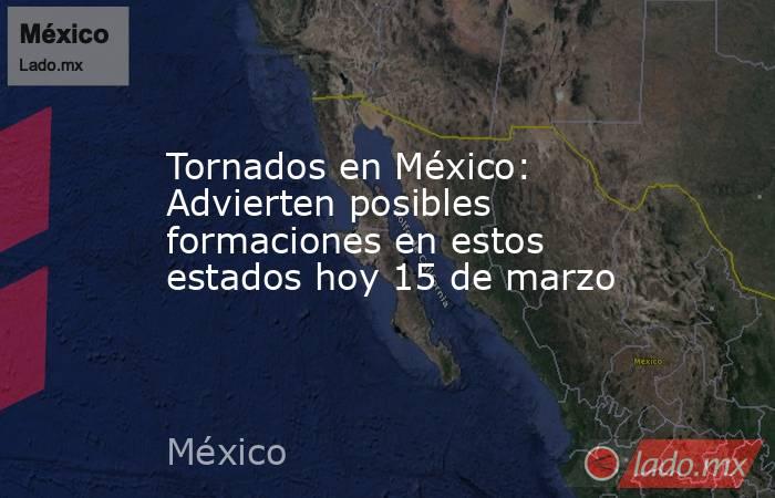 Tornados en México: Advierten posibles formaciones en estos estados hoy 15 de marzo. Noticias en tiempo real