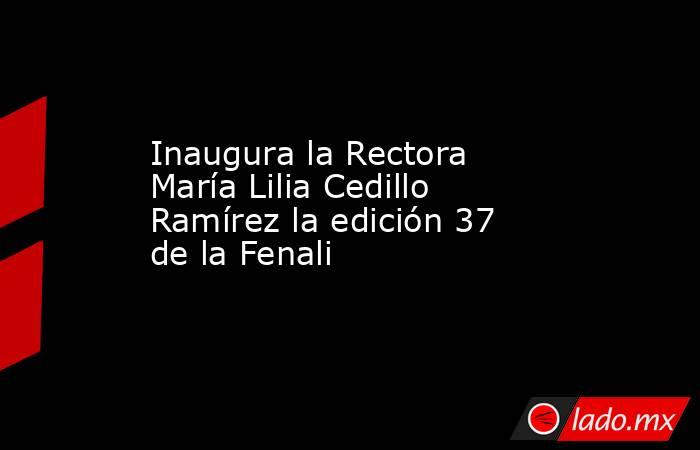 Inaugura la Rectora María Lilia Cedillo Ramírez la edición 37 de la Fenali . Noticias en tiempo real