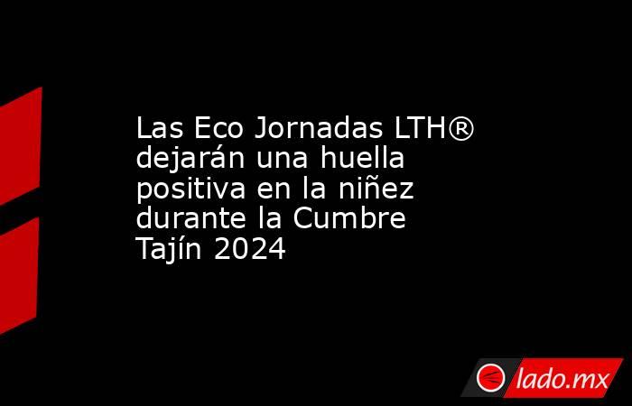 Las Eco Jornadas LTH® dejarán una huella positiva en la niñez  durante la Cumbre Tajín 2024. Noticias en tiempo real