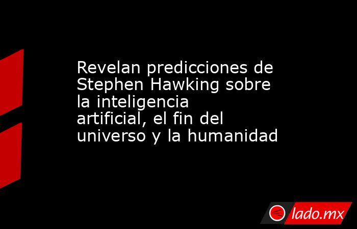 Revelan predicciones de Stephen Hawking sobre la inteligencia artificial, el fin del universo y la humanidad. Noticias en tiempo real