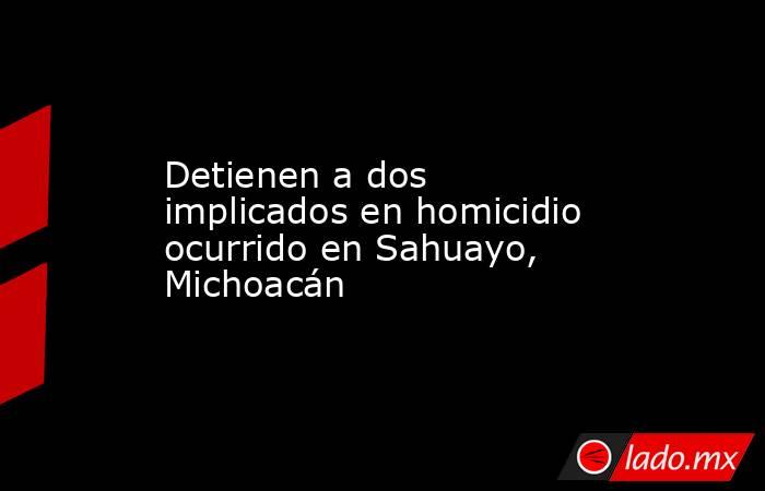 Detienen a dos implicados en homicidio ocurrido en Sahuayo, Michoacán. Noticias en tiempo real