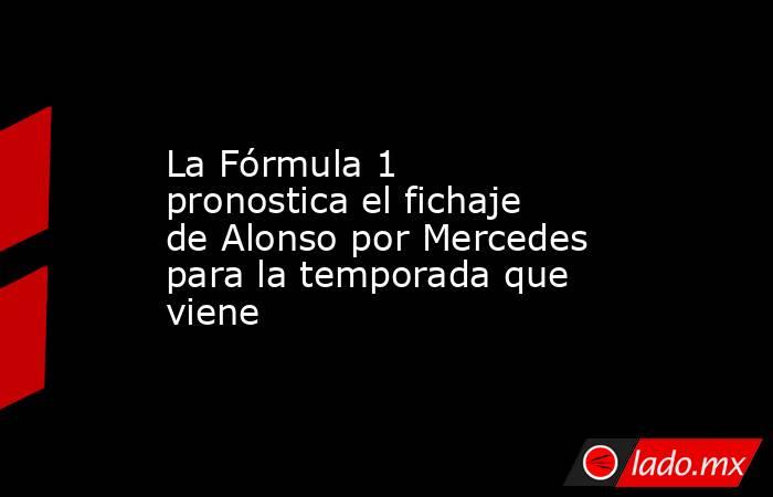 La Fórmula 1 pronostica el fichaje de Alonso por Mercedes para la temporada que viene. Noticias en tiempo real