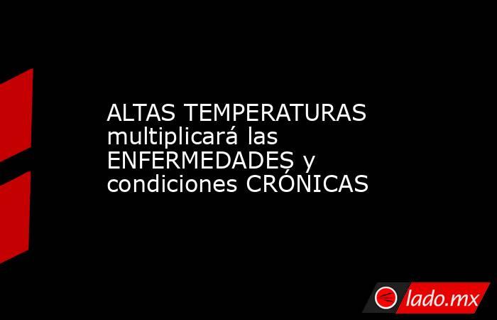 ALTAS TEMPERATURAS multiplicará las ENFERMEDADES y condiciones CRÓNICAS. Noticias en tiempo real