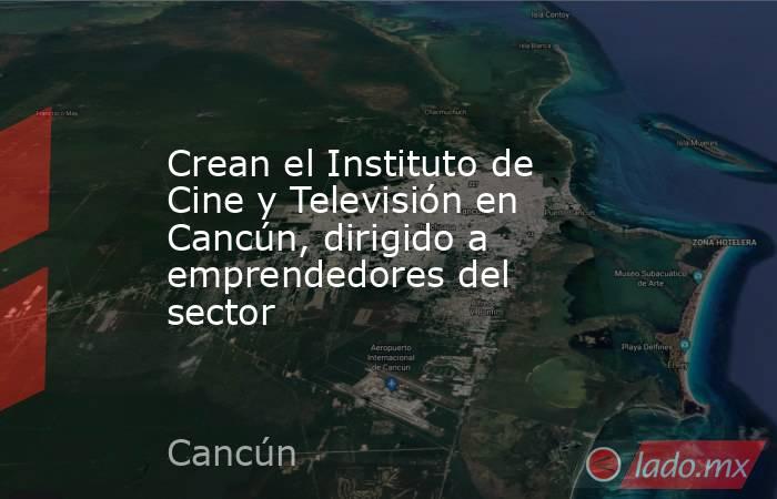 Crean el Instituto de Cine y Televisión en Cancún, dirigido a emprendedores del sector. Noticias en tiempo real