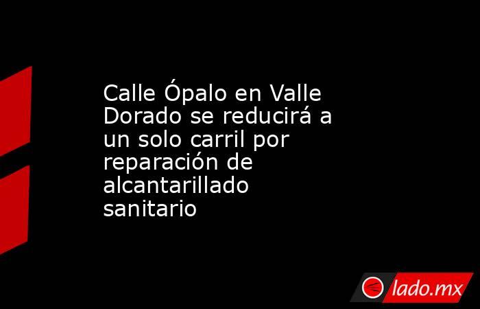 Calle Ópalo en Valle Dorado se reducirá a un solo carril por reparación de alcantarillado sanitario . Noticias en tiempo real