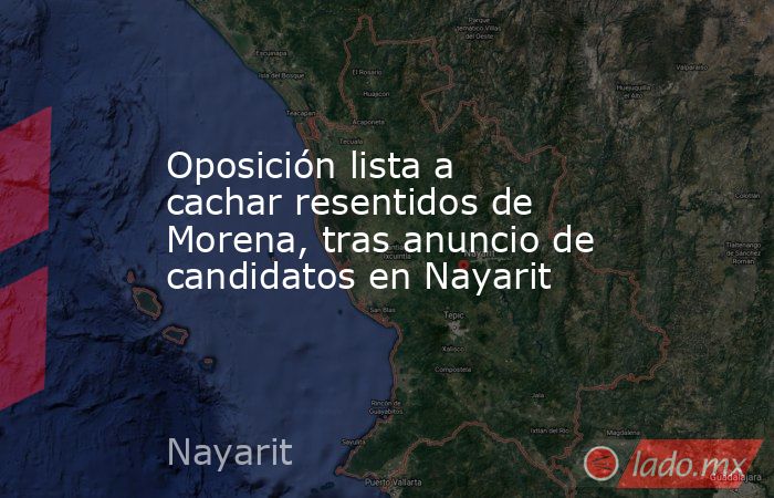 Oposición lista a cachar resentidos de Morena, tras anuncio de candidatos en Nayarit. Noticias en tiempo real
