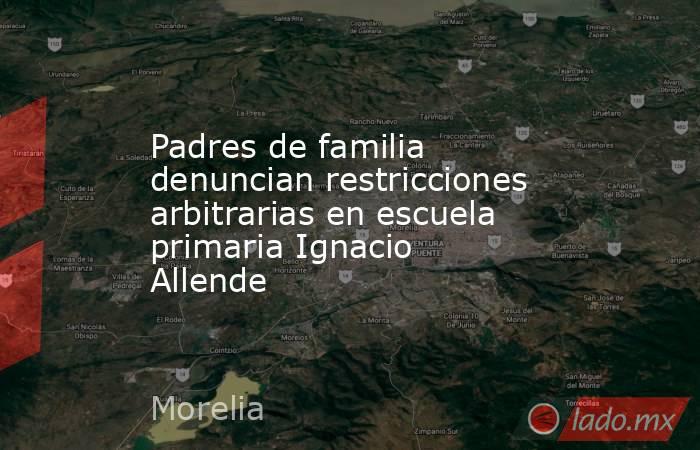 Padres de familia denuncian restricciones arbitrarias en escuela primaria Ignacio Allende. Noticias en tiempo real