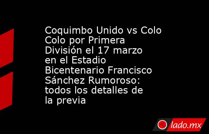 Coquimbo Unido vs Colo Colo por Primera División el 17 marzo en el Estadio Bicentenario Francisco Sánchez Rumoroso: todos los detalles de la previa. Noticias en tiempo real