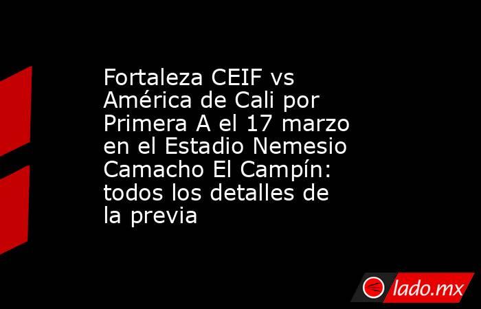 Fortaleza CEIF vs América de Cali por Primera A el 17 marzo en el Estadio Nemesio Camacho El Campín: todos los detalles de la previa. Noticias en tiempo real