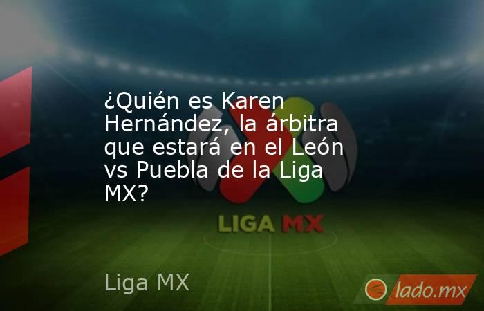 ¿Quién es Karen Hernández, la árbitra que estará en el León vs Puebla de la Liga MX?. Noticias en tiempo real