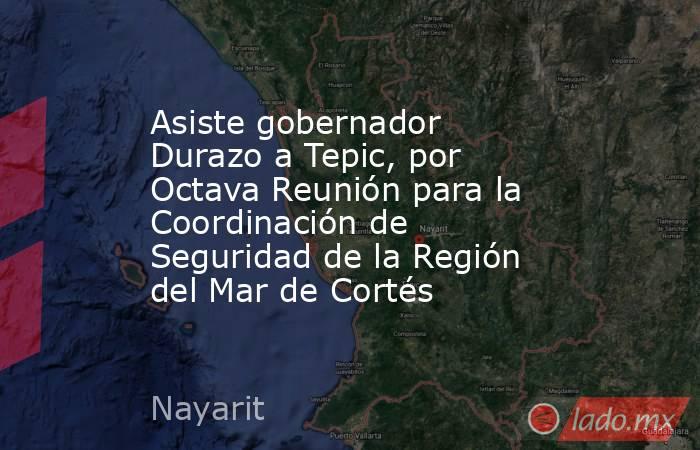 Asiste gobernador Durazo a Tepic, por Octava Reunión para la Coordinación de Seguridad de la Región del Mar de Cortés. Noticias en tiempo real