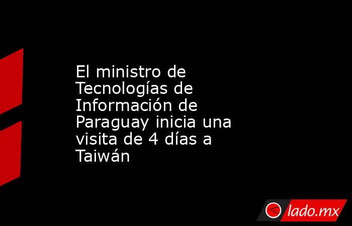 El ministro de Tecnologías de Información de Paraguay inicia una visita de 4 días a Taiwán. Noticias en tiempo real