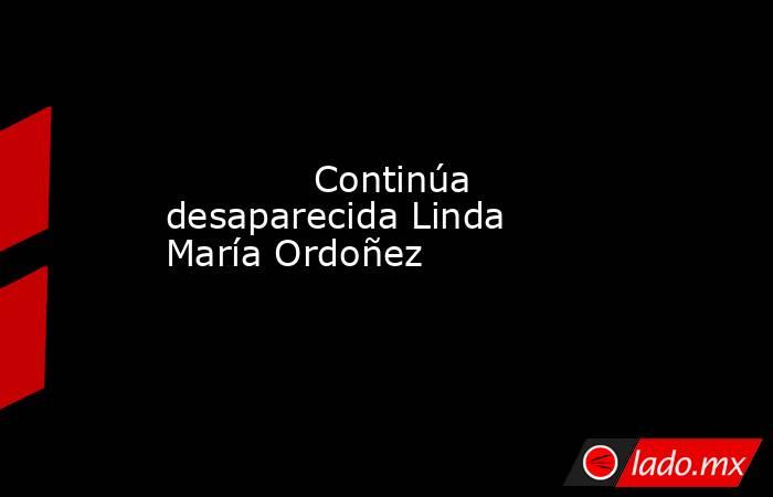             Continúa desaparecida Linda María Ordoñez            . Noticias en tiempo real
