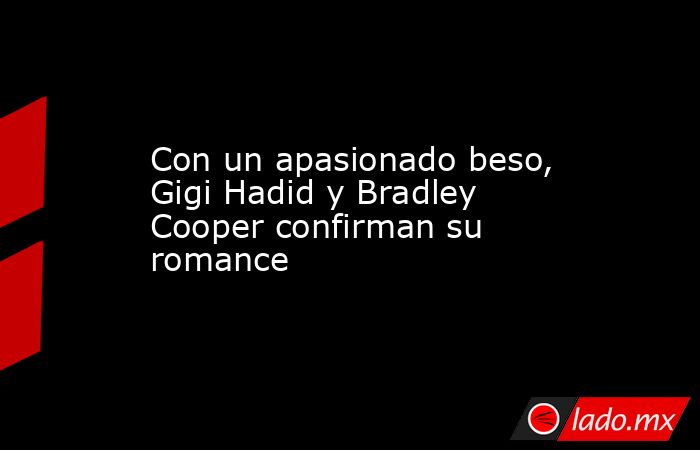 Con un apasionado beso, Gigi Hadid y Bradley Cooper confirman su romance. Noticias en tiempo real