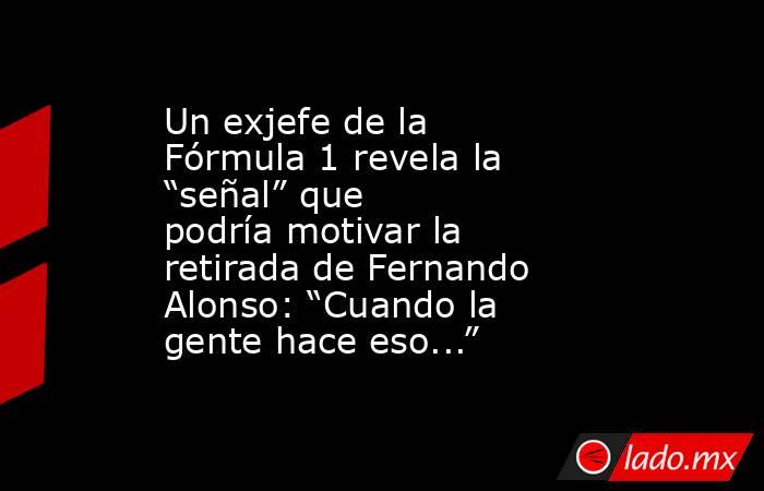 Un exjefe de la Fórmula 1 revela la “señal” que podría motivar la retirada de Fernando Alonso: “Cuando la gente hace eso...”. Noticias en tiempo real