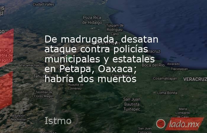 De madrugada, desatan ataque contra policías municipales y estatales en Petapa, Oaxaca; habría dos muertos. Noticias en tiempo real