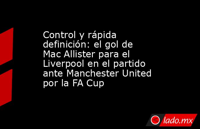 Control y rápida definición: el gol de Mac Allister para el Liverpool en el partido ante Manchester United por la FA Cup. Noticias en tiempo real