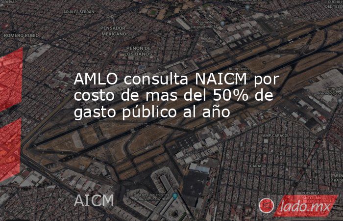 AMLO consulta NAICM por costo de mas del 50% de gasto público al año. Noticias en tiempo real